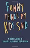 Funny Things my Kids Said A parent’s journal of memorable sayings from their children: A Journal for Parents to write down the cute and funny things your children