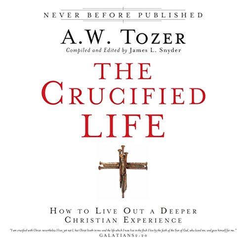 The Crucified Life: How to Live Out a Deeper Christian Experience