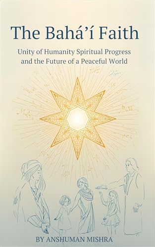 The Baháʼí Faith: Unity of Humanity Spiritual Progress and the Future of a Peaceful World: A Respectful and Comprehensive Study of Beliefs History Culture ... Contributions (Living Religions Book 10)