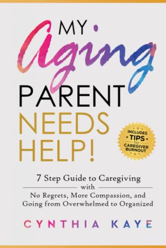 My Aging Parent Needs Help!: 7 Step Guide to Caregiving with No Regrets, More Compassion, and Going from Overwhelmed to Organized [Includes Tips for Caregiver Burnout]
