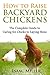 How To Raise Backyard Chickens: The Complete Guide to Caring for Chicks to Laying Hens
