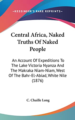 Central Africa, Naked Truths Of Naked People: An Account Of Expeditions To The Lake Victoria Nyanza And The Makraka Niam-Niam, West Of The Bahr-El-Abiad, White Nile (1876)