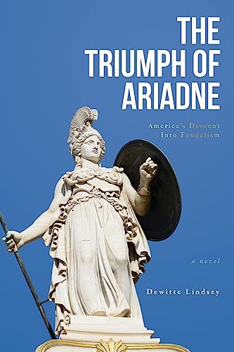 The Triumph of Ariadne: America’s Descent Into Feudalism: A Novel