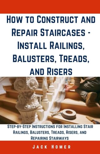 How to Construct and Repair Staircases - Install Railings, Balusters, Treads, and Risers: Step-by-Step Instructions for Installing Stair Railings, ... Stairways (Build It Yourself Mastery Series)