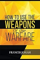 How To Use The Weapons of Our Warfare: Identification and Proper Use of Spiritual Weapons (Spiritual Warfare) B08KH97QWQ Book Cover