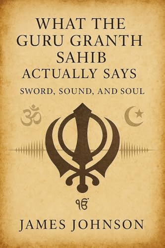 What the Guru Granth Sahib Actually Says: Sword, Sound, and Soul (What the Scripture Actually Says)