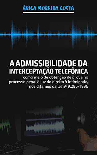A ADMISSIBILIDADE DA INTERCEPTAÇÃO TELEFÔNICA COMO MEIO DE OBTENÇÃO DE PROVA NO PROCESSO PENAL À LUZ DO DIREITO À INTIMIDADE, NOS DITAMES DA LEI Nº 9.296/1996 - COSTA, ÉRICA MOREIRA