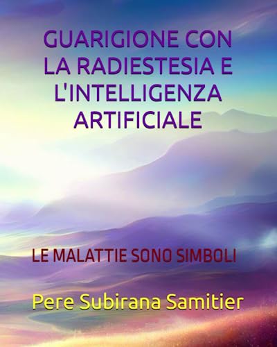 GUARIGIONE CON LA RADIESTESIA E L'INTELLIGENZA ARTIFICIALE: LE MALATTIE SONO SIMBOLI (Italian Edition)