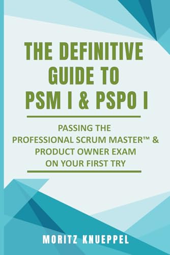 The Definitive Guide to PSM I and PSPO I: Passing the Professional Scrum™ Master and Product Owner Exams on Your First Try.