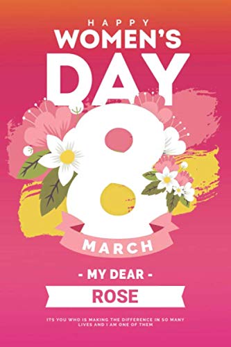 Happy Women's Day My Dear Rose: Special personalized Gift for 8 March | to offer as an appreciation Gift | International Women's Day Notebook Idea Gift for Women, Wife, Coworker