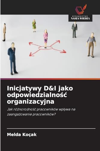 Inicjatywy D&I jako odpowiedzialność organizacyjna: Jak różnorodność pracowników wpływa na zaangażowanie pracowników? (Polish Edition)