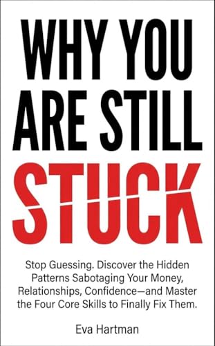 WHY YOU ARE STILL STUCK: Stop Guessing. Discover the Hidden Patterns Sabotaging Your Money, Relationships, Confidence—and Master the Four Core Skills to Finally Fix Them