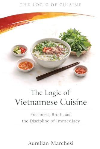 The Logic Of Vietnamese Cuisine: Freshness, Broth, And The Discipline Of Immediacy (The Logic Of Cuisine)