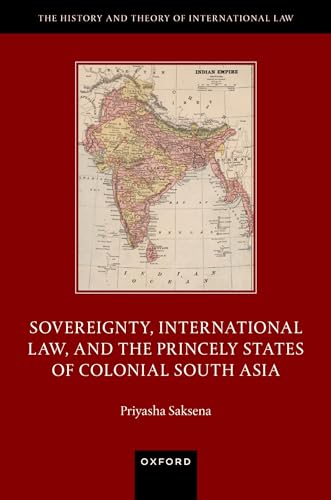 Sovereignty, International Law, And The Princely States Of Colonial South Asia (The History And Theory Of International Law)