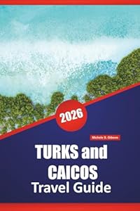 TURKS and CAICOS TRAVEL GUIDE 2026: Discover Top Beaches, Hidden Gems, Local Cuisine, Outdoor Adventures and Island Hopping for Your Caribbean Vacation