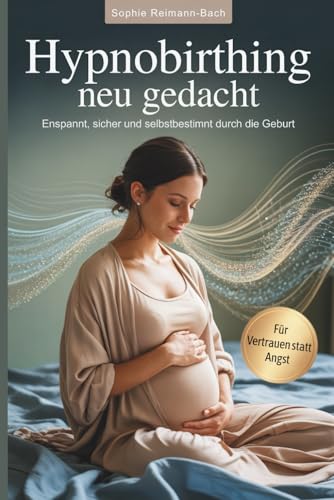 Hypnobirthing neu gedacht – Entspannt, sicher und selbstbestimmt durch die Geburt: Mit mentaler...