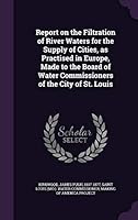 Report on the Filtration of River Waters for the Supply of Cities, as Practised in Europe, Made to the Board of Water Commissioners of the City of St. Louis 1354354842 Book Cover