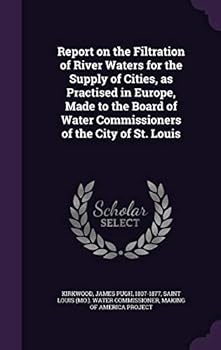 Report on the Filtration of River Waters for the Supply of Cities, as Practised in Europe, Made to the Board of Water Commissioners of the City of St. Louis
