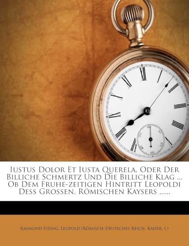 Iustus Dolor Et Iusta Querela, Oder Der Billiche Schmertz Und Die Billiche Klag ... OB Dem Fruhe-Zeitigen Hintritt Leopoldi Dess Grossen, Romischen Ka