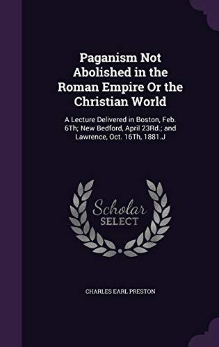 Paganism Not Abolished in the Roman Empire Or the Christian World: A Lecture Delivered in Boston, Feb. 6Th; New Bedford, April 23Rd.; and Lawrence, Oct. 16Th, 1881.J
