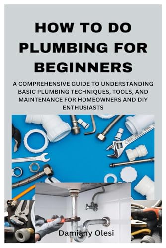 HOW TO DO PLUMBING FOR BEGINNERS: A COMPREHENSIVE GUIDE TO UNDERSTANDING BASIC PLUMBING TECHNIQUES, TOOLS, AND MAINTENANCE FOR HOMEOWNERS AND DIY ENTHUSIASTS