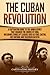 The Cuban Revolution: A Captivating Guide to the Armed Revolt That Changed the Course of Cuba, Including Stories of Leaders Such as Fidel Castro, Ch&Atilde;&uml; ... and Fulgencio Batista (Exploring Cuba's Past)