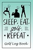 Sleep Eat Golf Repeat - Golf Log Book for True Enthusiasts: Golf Journal with Templates for...