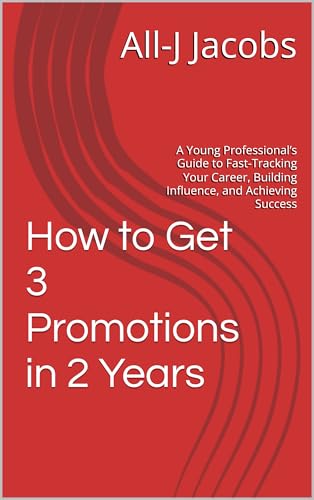 How to Get 3 Promotions in 2 Years: A Young Professional’s Guide to Fast-Tracking Your Career, Building Influence, and Achieving Success