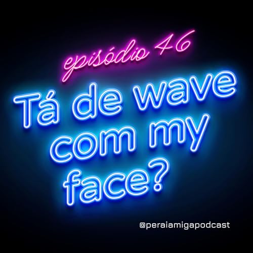 Pera&iacute;, Amiga! 046 - T&aacute; de Wave com my Face?