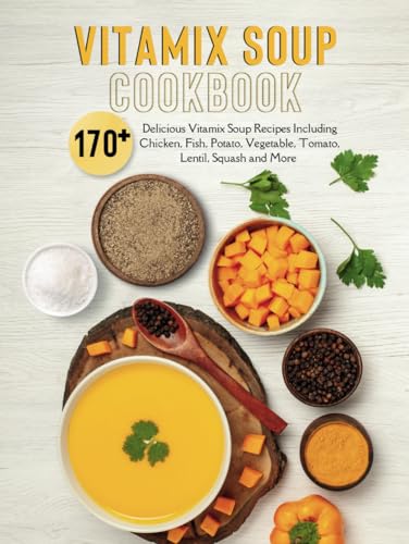 Vitamix Soup Cookbook: 170+ Delicious Vitamix Soup Recipes Including Chicken, Fish, Potato, Vegetable, Tomato, Lentil, Squash And More