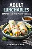 ADULT LUNCHABLES: No-Cook Lunch Box Cookbook — 60 Snack Boxes, Protein Packs & Easy Cold Lunch Ideas for Work and On-the-Go: 60 No-Cook Snack Boxes ... combos, wraps, salads, and simple sauces.