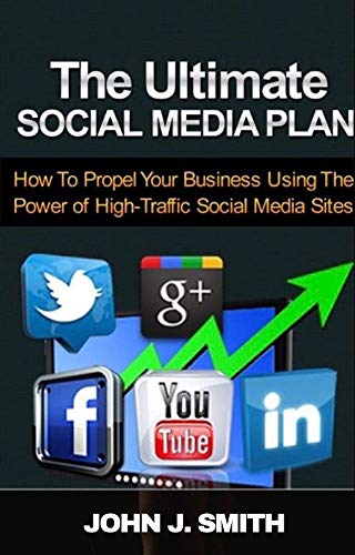 The Ultimate Social Media Plan: How To Propel Your Business Using Power of High Traffic Social Media