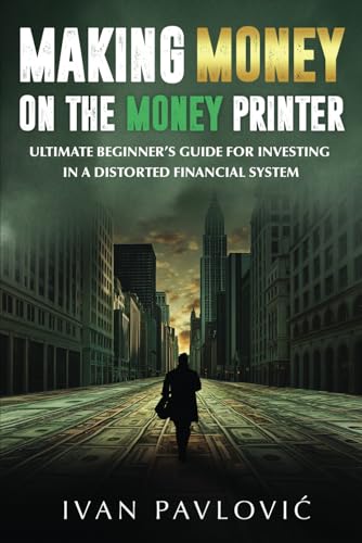 Making Money on the Money Printer: Ultimate Beginner’s Guide for Investing in a Distorted Financial System