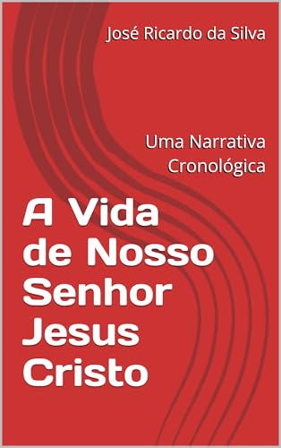 A Vida de Nosso Senhor Jesus Cristo: Uma Narrativa Cronológica