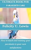 ULTIMATE BOOK FOR PARAKEETS CARE: How to teach and training your parakeets to your own satisfactions (English Edition)