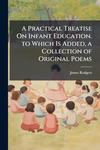 A Practical Treatise On Infant Education. to Which Is Added, a Collection of Original Poems