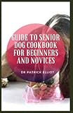  Guide to Senior Dog Cookbook For Beginners And Novices: Senior dogs have different care requirements than those of a younger dog