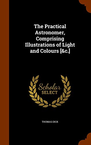 The Practical Astronomer, Comprising Illustrations of Light and Colours [&c.]