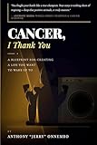 Cancer, I Thank You: A Blueprint for Creating a Life You Want to Wake Up To/Turn Your Struggle into Strength