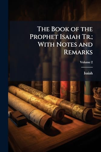 The Book of the Prophet Isaiah Tr.; With Notes and Remarks: To Which Is Prefixed a Dissertation On the Nature and Use of Prophecy. by A. Jenour; Volume 2