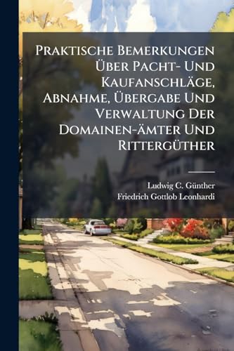 Praktische Bemerkungen Über Pacht- Und Kaufanschläge, Abnahme, Übergabe Und Verwaltung Der Domainen-ämter Und Rittergüther