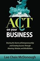 ACT On Your Business: Braving the storms of entrepreneurship and creating success through meaning, mindset, and mindfulness 1732873623 Book Cover
