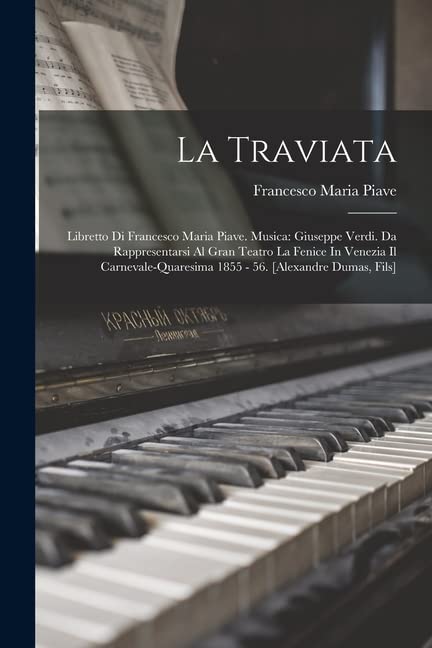 La Traviata: Libretto Di Francesco Maria Piave. Musica: Giuseppe Verdi. Da Rappresentarsi Al Gran Teatro La Fenice In Venezia Il Carnevale-quaresima 1855 - 56. [alexandre Dumas, Fils]
