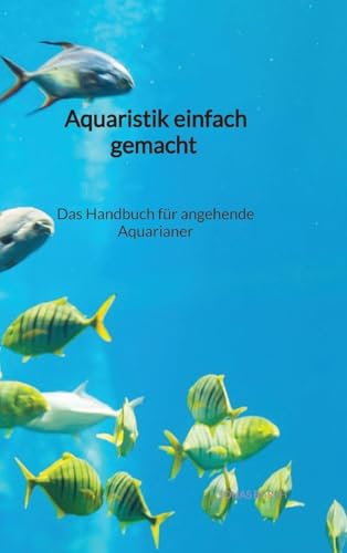 Aquaristik einfach gemacht - Das Handbuch für angehende Aquarianer (German Edition)