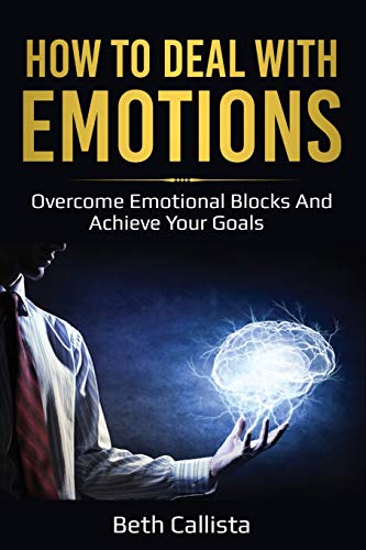How To Deal With Emotions: Overcome Emotional Blocks And Achieve Your Goals