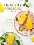Healthy Popsicle Recipes: Discover Delicious and Creative Ideas for Sharing in the Warm Weather (Homemade Popsicle Recipes)