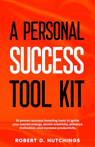 A PERSONAL SUCCESS TOOL KIT: 10 Proven Success Boosting Tools to Ignite Your Mental Energy, Enrich Creativity, Enhance Motivation, and Increase Productivity!