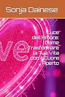 Luce dell'Amore: Come Trasformare la Tua Vita con il Cuore Aperto (Italian Edition) B0F5QGX4B4 Book Cover