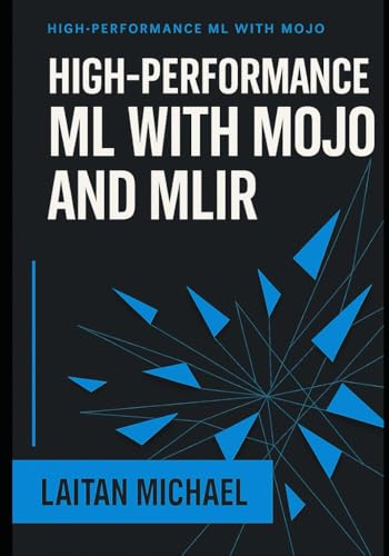 HIGH PERFORMANCE ML WITH MOJO AND MLIR: Design and optimize AI inference engines, custom operators, and production ML systems