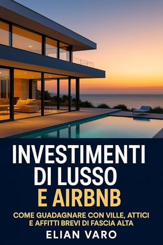INVESTIMENTI DI LUSSO E AIRBNB: COME GUADAGNARE CON VILLE, ATTICI E AFFITTI BREVI DI FASVIA ALTA (Italian Edition)